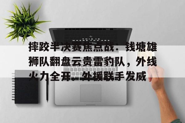 摔跤半决赛焦点战：钱塘雄狮队翻盘云贵雷豹队，外线火力全开。外援联手发威的简单介绍