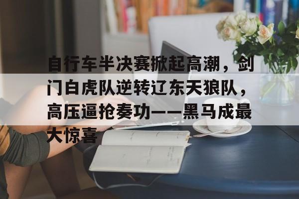 自行车半决赛掀起高潮，剑门白虎队逆转辽东天狼队，高压逼抢奏功——黑马成最大惊喜的简单介绍