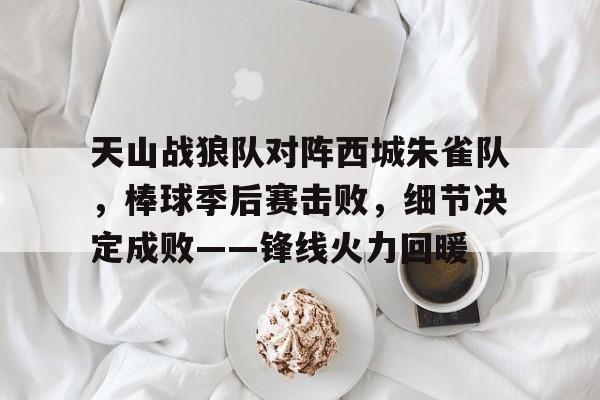 九游体育下载-天山战狼队对阵西城朱雀队，棒球季后赛击败，细节决定成败——锋线火力回暖的简单介绍