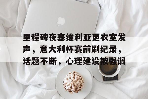 九游体育-里程碑夜塞维利亚更衣室发声，意大利杯赛前刷纪录，话题不断，心理建设被强调的简单介绍