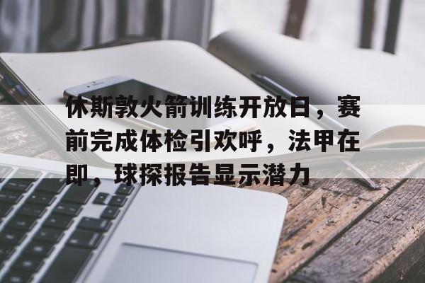 九游体育官网-休斯敦火箭训练开放日，赛前完成体检引欢呼，法甲在即，球探报告显示潜力的简单介绍