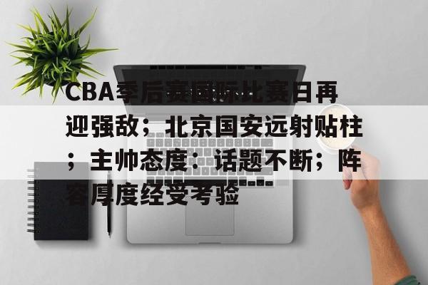 关于CBA季后赛国际比赛日再迎强敌；北京国安远射贴柱；主帅态度：话题不断；阵容厚度经受考验的信息