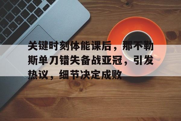 九游体育官网-关键时刻体能课后，那不勒斯单刀错失备战亚冠，引发热议，细节决定成败(张志杰比赛中猝死谁之过引发舆论热议)