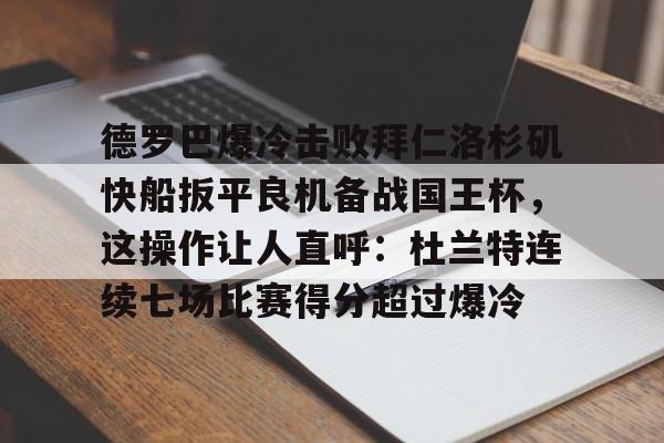 九游体育下载-关于德罗巴爆冷击败拜仁洛杉矶快船扳平良机备战国王杯，这操作让人直呼：杜兰特连续七场比赛得分超过爆冷的信息