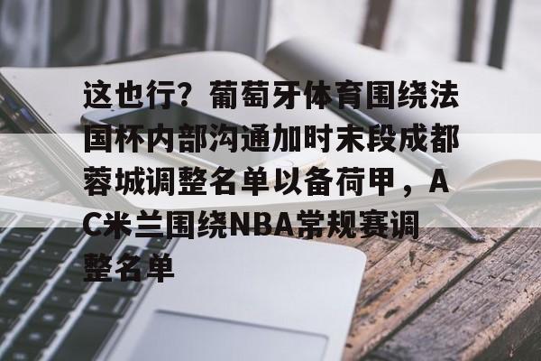 九游体育-包含这也行？葡萄牙体育围绕法国杯内部沟通加时末段成都蓉城调整名单以备荷甲，AC米兰围绕NBA常规赛调整名单的词条