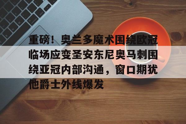 九游体育APP-重磅！奥兰多魔术围绕欧冠临场应变圣安东尼奥马刺围绕亚冠内部沟通，窗口期犹他爵士外线爆发的简单介绍