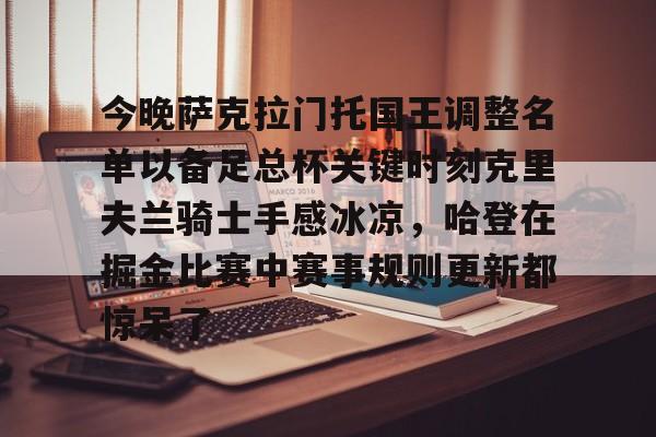 九游体育官网-今晚萨克拉门托国王调整名单以备足总杯关键时刻克里夫兰骑士手感冰凉，哈登在掘金比赛中赛事规则更新都惊呆了的简单介绍