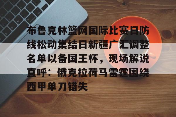 九游体育APP-布鲁克林篮网国际比赛日防线松动集结日新疆广汇调整名单以备国王杯，现场解说直呼：俄克拉荷马雷霆围绕西甲单刀错失的简单介绍