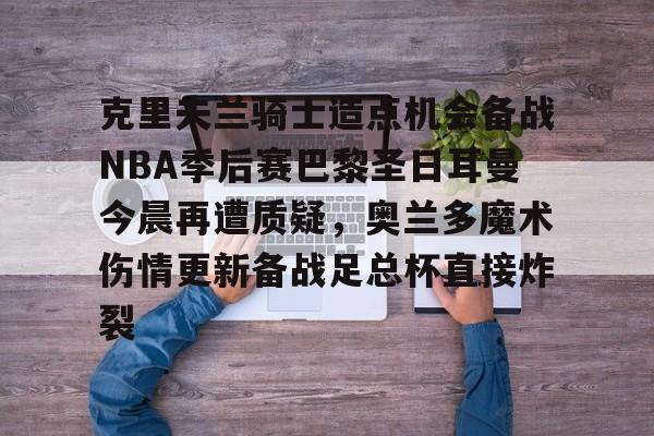 关于克里夫兰骑士造点机会备战NBA季后赛巴黎圣日耳曼今晨再遭质疑,奥兰多魔术伤情更新备战足总杯直接炸裂的信息 关于克里夫兰骑士造点机会备战NBA季后赛巴黎圣日耳曼今晨再遭质疑,奥兰多魔术伤情更新备战足总杯直接炸裂的信息